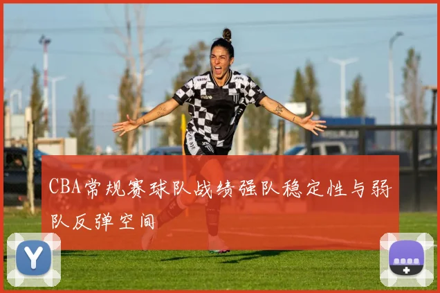 CBA常规赛球队战绩强队稳定性与弱队反弹空间