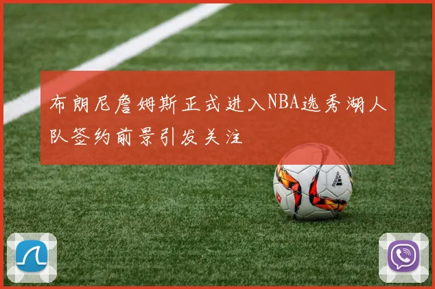 布朗尼詹姆斯正式进入NBA选秀湖人队签约前景引发关注