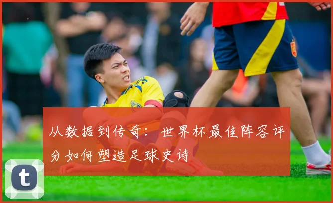 从数据到传奇：世界杯最佳阵容评分如何塑造足球史诗